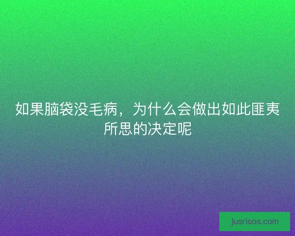 如果脑袋没毛病，为什么会做出如此匪夷所思的决定呢