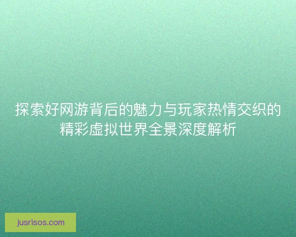 探索好网游背后的魅力与玩家热情交织的精彩虚拟世界全景深度解析