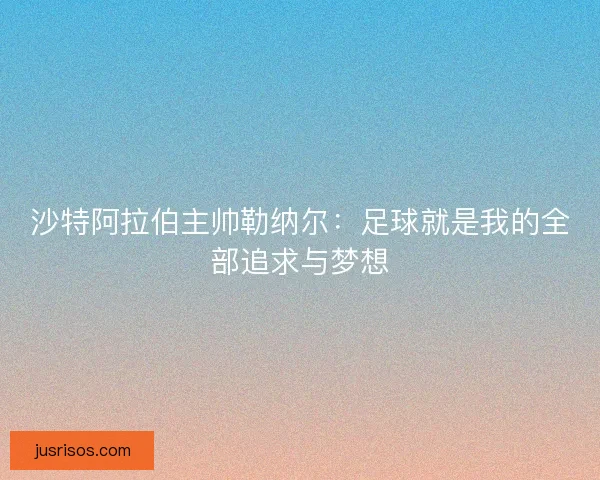 沙特阿拉伯主帅勒纳尔：足球就是我的全部追求与梦想