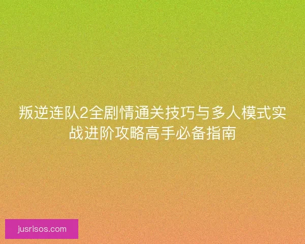 叛逆连队2全剧情通关技巧与多人模式实战进阶攻略高手必备指南