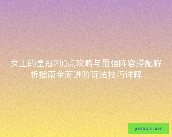 女王的皇冠2加点攻略与最强阵容搭配解析指南全面进阶玩法技巧详解